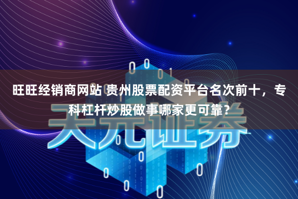 旺旺经销商网站 贵州股票配资平台名次前十，专科杠杆炒股做事哪家更可靠？