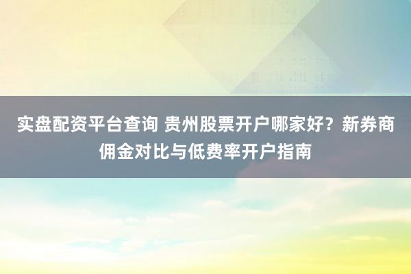 实盘配资平台查询 贵州股票开户哪家好？新券商佣金对比与低费率开户指南