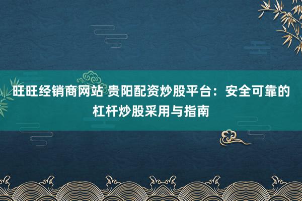 旺旺经销商网站 贵阳配资炒股平台：安全可靠的杠杆炒股采用与指南