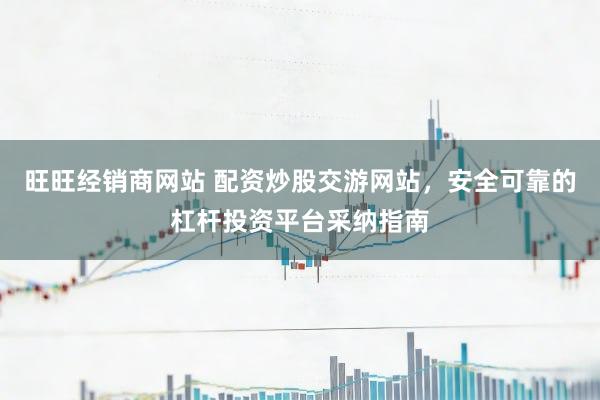旺旺经销商网站 配资炒股交游网站，安全可靠的杠杆投资平台采纳指南