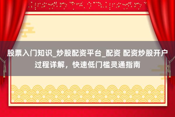 股票入门知识_炒股配资平台_配资 配资炒股开户过程详解，快速低门槛灵通指南