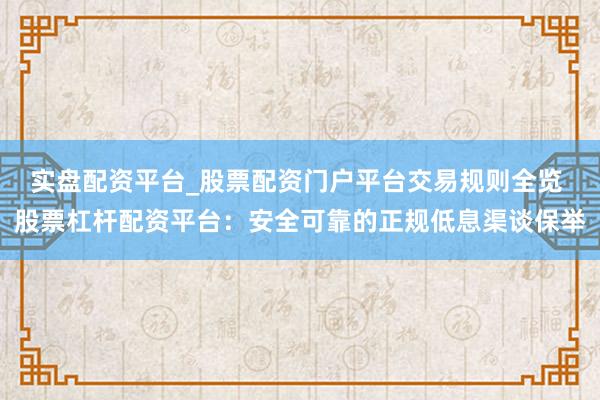 实盘配资平台_股票配资门户平台交易规则全览 股票杠杆配资平台：安全可靠的正规低息渠谈保举