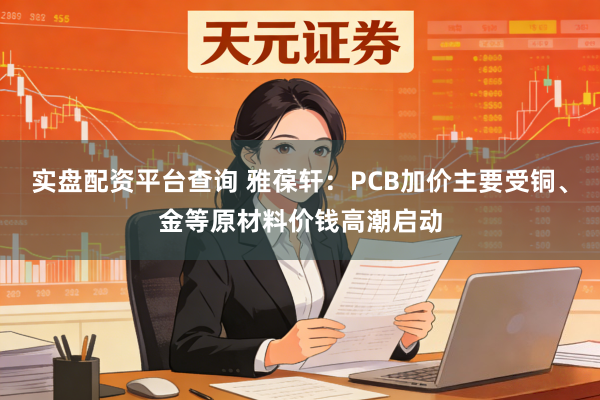 实盘配资平台查询 雅葆轩：PCB加价主要受铜、金等原材料价钱高潮启动