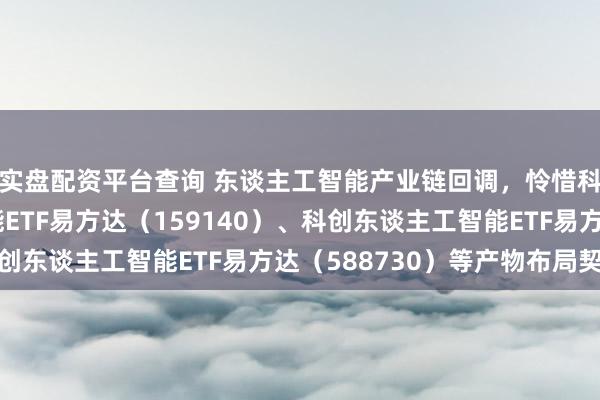 实盘配资平台查询 东谈主工智能产业链回调，怜惜科创创业东谈主工智能ETF易方达（159140）、科创东谈主工智能ETF易方达（588730）等产物布局契机