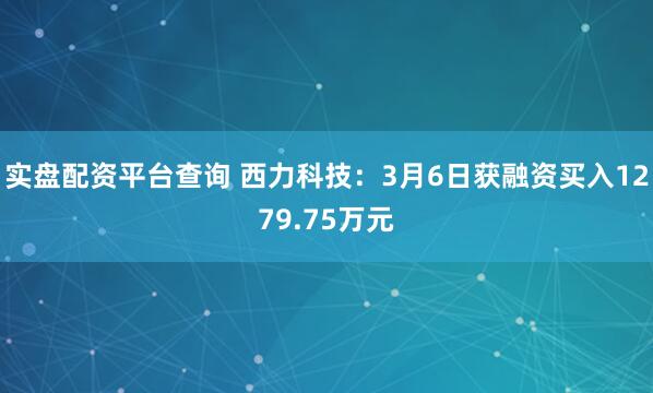 实盘配资平台查询 西力科技：3月6日获融资买入1279.75万元