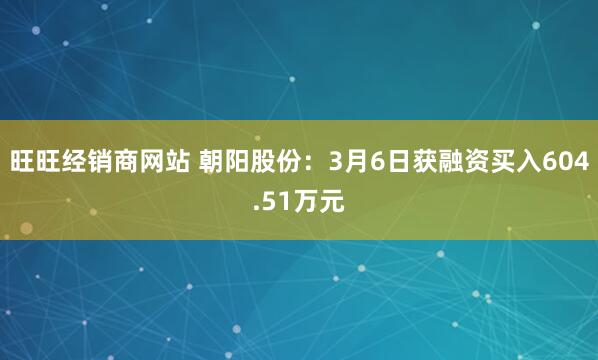 旺旺经销商网站 朝阳股份：3月6日获融资买入604.51万元