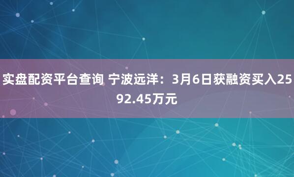实盘配资平台查询 宁波远洋：3月6日获融资买入2592.45万元