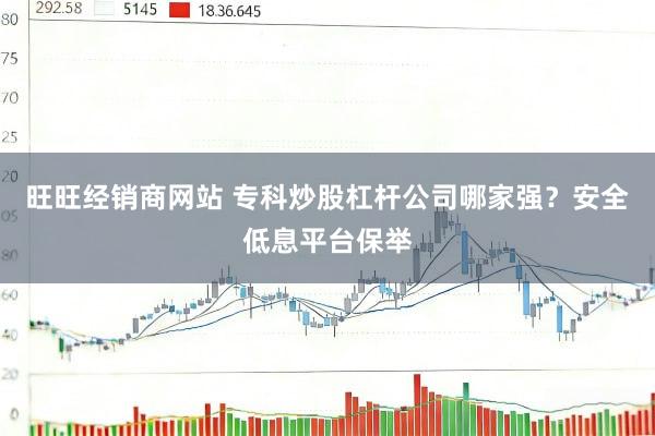 旺旺经销商网站 专科炒股杠杆公司哪家强？安全低息平台保举