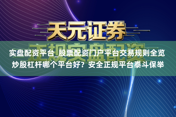实盘配资平台_股票配资门户平台交易规则全览 炒股杠杆哪个平台好？安全正规平台泰斗保举
