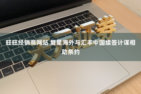 旺旺经销商网站 复星海外与汇丰中国续签计谋相助条约