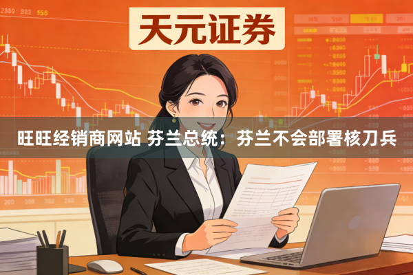 旺旺经销商网站 芬兰总统：芬兰不会部署核刀兵