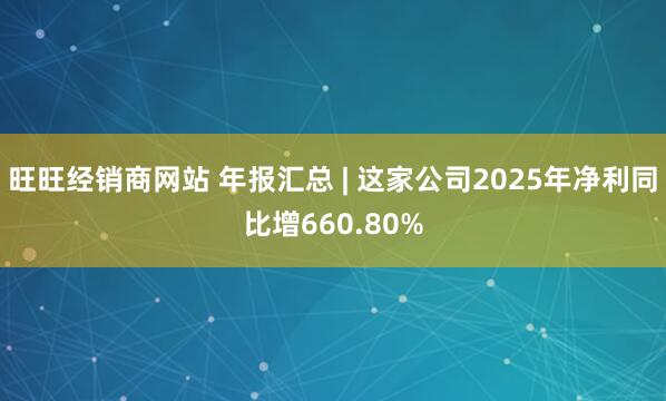 旺旺经销商网站 年报汇总 | 这家公司2025年净利同比增660.80%