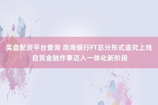实盘配资平台查询 渤海银行FT总分形式追究上线 自贸金融作事迈入一体化新阶段