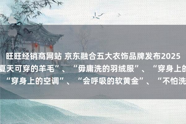 旺旺经销商网站 京东融合五大衣饰品牌发布2025超等面料挥霍不雅察 “夏天可穿的羊毛”、 “毋庸洗的羽绒服”、 “穿身上的空调”、 “会呼吸的软黄金”、 “不怕洗的原生防晒衣”