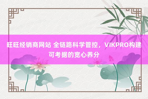 旺旺经销商网站 全链路科学管控，VIKPRO构建可考据的宽心养分