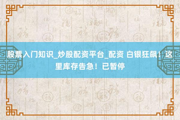 股票入门知识_炒股配资平台_配资 白银狂飙！这里库存告急！已暂停