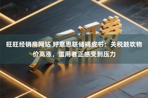 旺旺经销商网站 好意思联储褐皮书：关税鼓吹物价高涨，滥用者正感受到压力