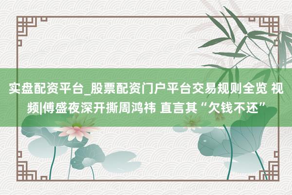 实盘配资平台_股票配资门户平台交易规则全览 视频|傅盛夜深开撕周鸿祎 直言其“欠钱不还”