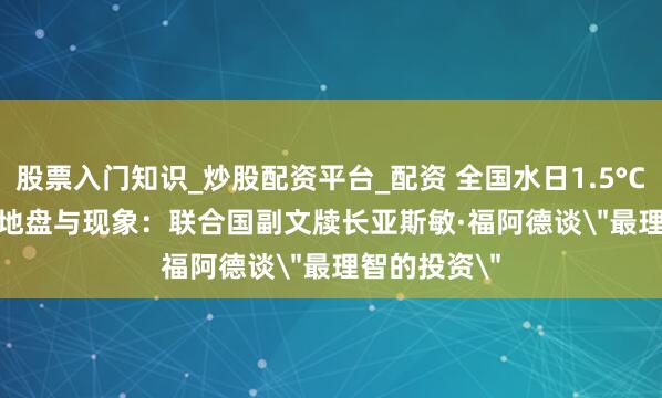 股票入门知识_炒股配资平台_配资 全国水日1.5°C Talk| 水、地盘与现象：联合国副文牍长亚斯敏·福阿德谈