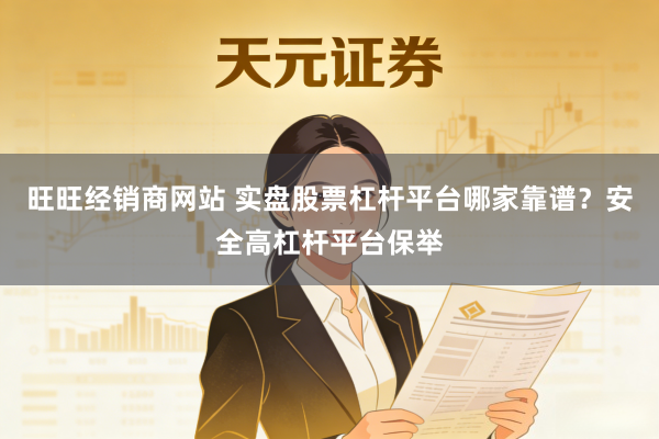 旺旺经销商网站 实盘股票杠杆平台哪家靠谱？安全高杠杆平台保举