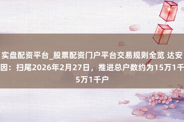 实盘配资平台_股票配资门户平台交易规则全览 达安基因：扫尾2026年2月27日，推进总户数约为15万1千户