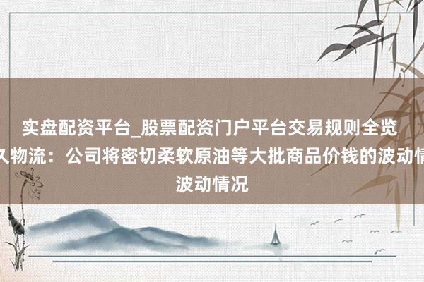 实盘配资平台_股票配资门户平台交易规则全览 耐久物流：公司将密切柔软原油等大批商品价钱的波动情况
