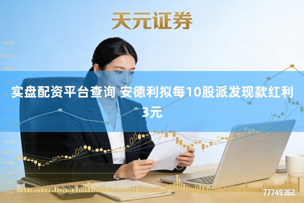 实盘配资平台查询 安德利拟每10股派发现款红利3元