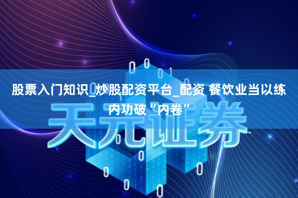 股票入门知识_炒股配资平台_配资 餐饮业当以练内功破“内卷”