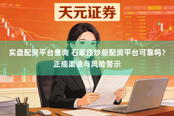 实盘配资平台查询 石家庄炒股配资平台可靠吗？正规渠谈与风险警示