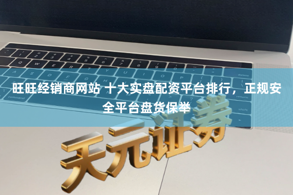 旺旺经销商网站 十大实盘配资平台排行，正规安全平台盘货保举