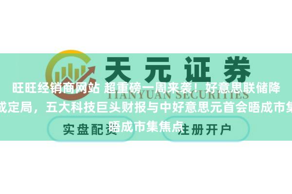 旺旺经销商网站 超重磅一周来袭！好意思联储降息几成定局，五大科技巨头财报与中好意思元首会晤成市集焦点