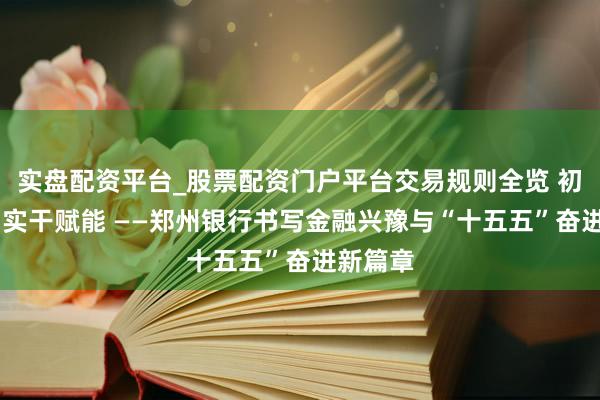 实盘配资平台_股票配资门户平台交易规则全览 初心铸魂 实干赋能 ——郑州银行书写金融兴豫与“十五五”奋进新篇章