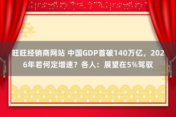 旺旺经销商网站 中国GDP首破140万亿，2026年若何定增速？各人：展望在5%驾驭