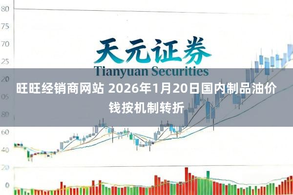 旺旺经销商网站 2026年1月20日国内制品油价钱按机制转折