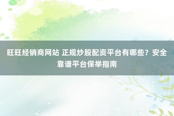 旺旺经销商网站 正规炒股配资平台有哪些？安全靠谱平台保举指南