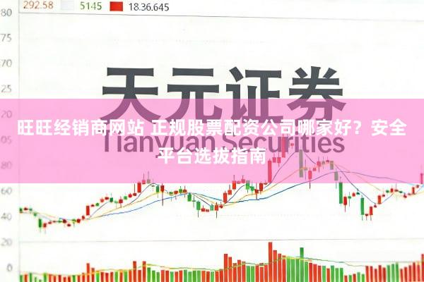 旺旺经销商网站 正规股票配资公司哪家好？安全平台选拔指南