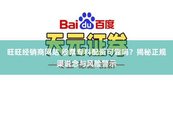 旺旺经销商网站 股票专科配资可靠吗？揭秘正规渠说念与风险警示