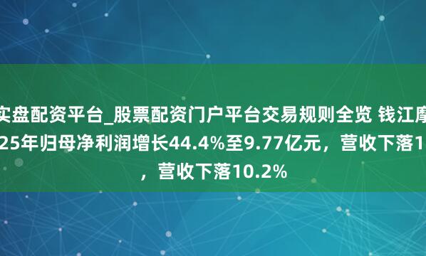 实盘配资平台_股票配资门户平台交易规则全览 钱江摩托2025年归母净利润增长44.4%至9.77亿元，营收下落10.2%
