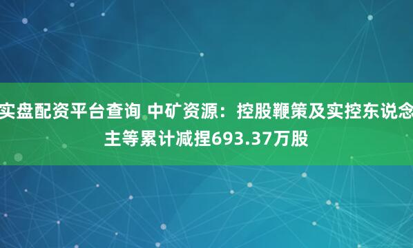 实盘配资平台查询 中矿资源：控股鞭策及实控东说念主等累计减捏693.37万股