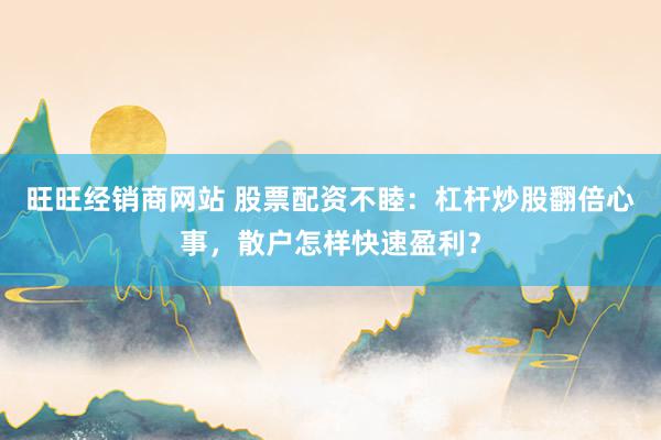 旺旺经销商网站 股票配资不睦：杠杆炒股翻倍心事，散户怎样快速盈利？