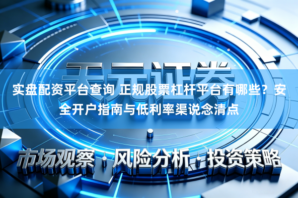 实盘配资平台查询 正规股票杠杆平台有哪些？安全开户指南与低利率渠说念清点