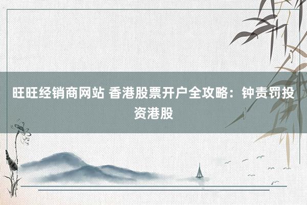 旺旺经销商网站 香港股票开户全攻略：钟责罚投资港股