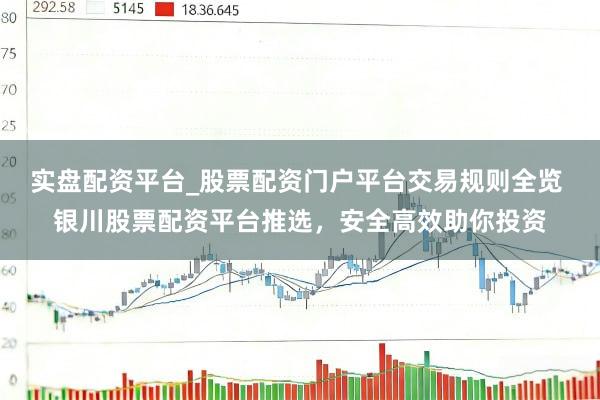 实盘配资平台_股票配资门户平台交易规则全览 银川股票配资平台推选，安全高效助你投资