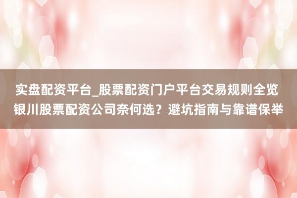 实盘配资平台_股票配资门户平台交易规则全览 银川股票配资公司奈何选？避坑指南与靠谱保举