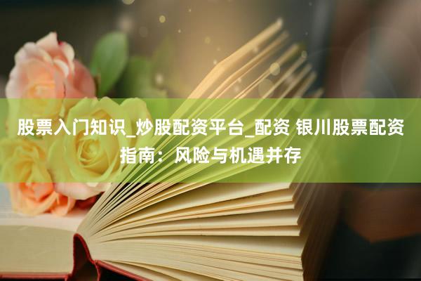 股票入门知识_炒股配资平台_配资 银川股票配资指南：风险与机遇并存