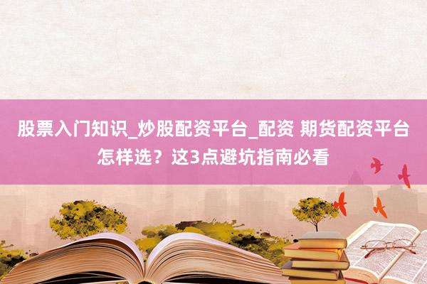 股票入门知识_炒股配资平台_配资 期货配资平台怎样选？这3点避坑指南必看