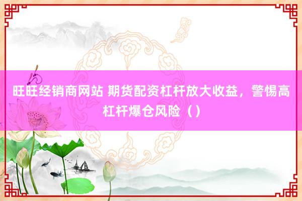 旺旺经销商网站 期货配资杠杆放大收益，警惕高杠杆爆仓风险（）
