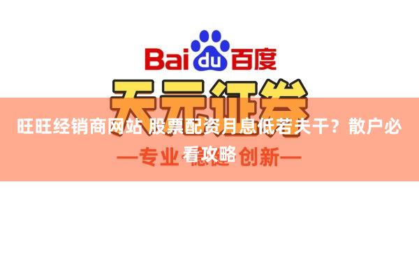 旺旺经销商网站 股票配资月息低若夫干？散户必看攻略