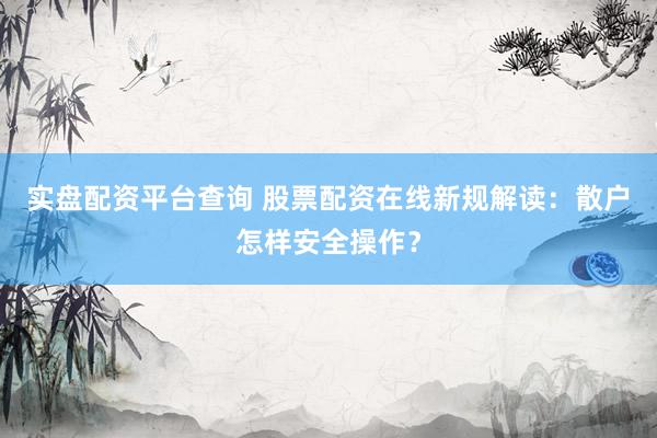 实盘配资平台查询 股票配资在线新规解读：散户怎样安全操作？