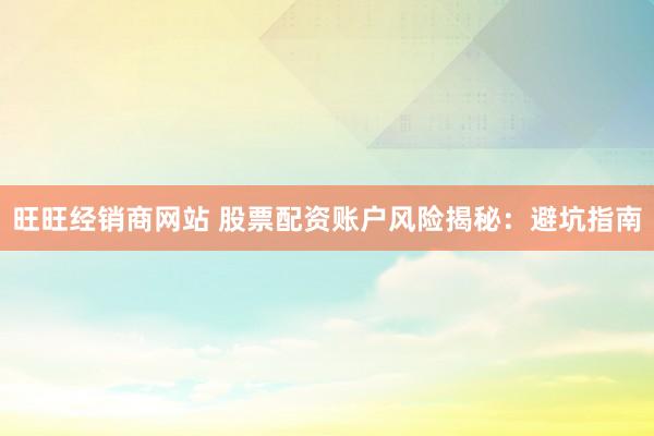 旺旺经销商网站 股票配资账户风险揭秘：避坑指南